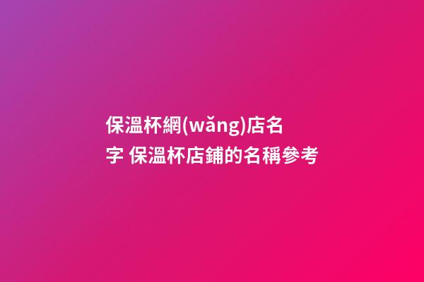 保溫杯網(wǎng)店名字 保溫杯店鋪的名稱參考-第1張-店鋪起名-玄機(jī)派